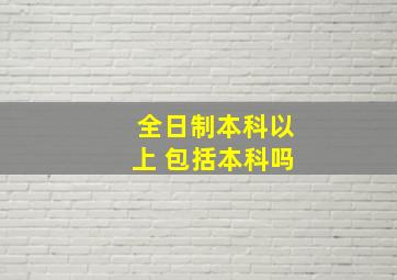 全日制本科以上 包括本科吗